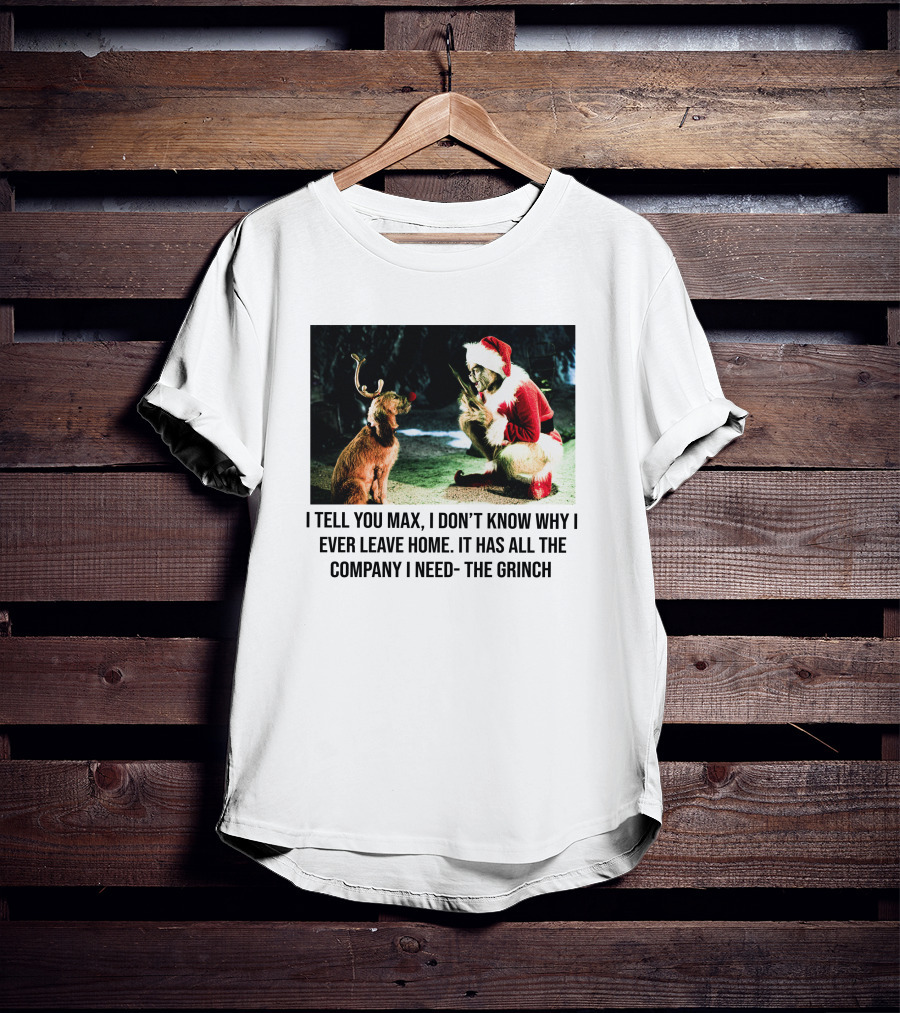The Grinch And Max I Don't Know Why I Ever Leave Home Company I Need T-Shirt