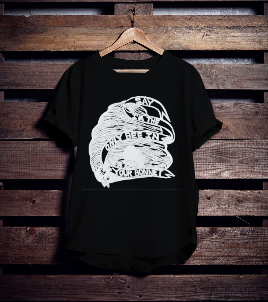 Say I’m The Only Bee In Your Bonnet T-Shirt