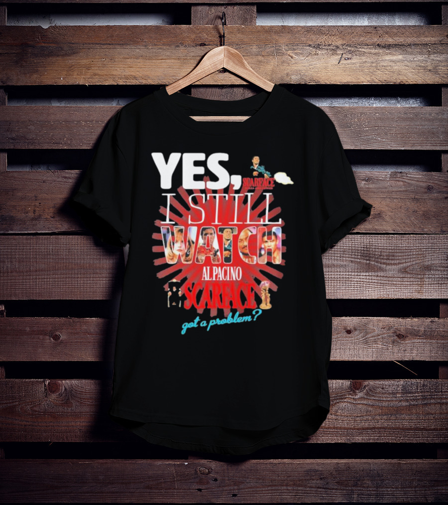 Yes I Still Watch AL Pacino Scarface Got A Problem? T-Shirt