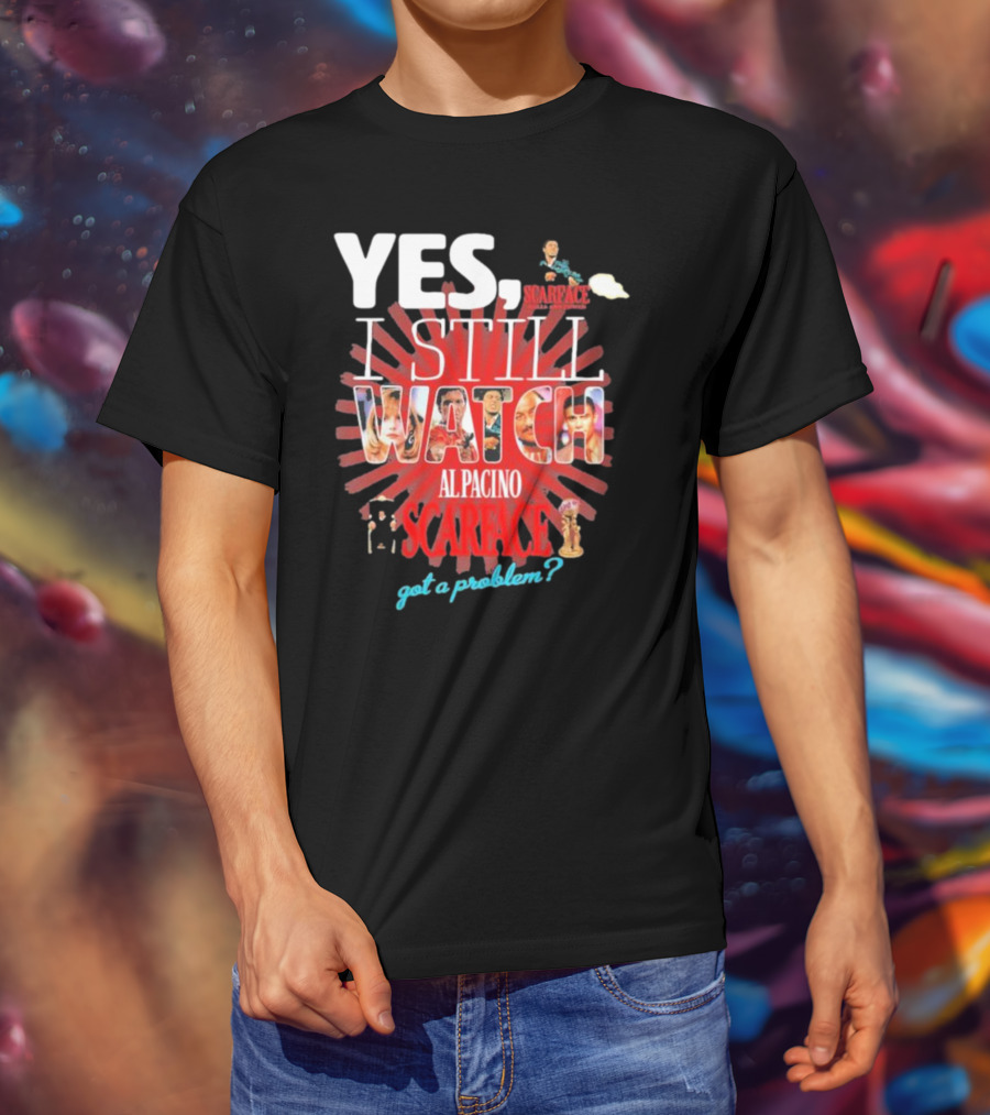 Yes I Still Watch AL Pacino Scarface Got A Problem? T-Shirt