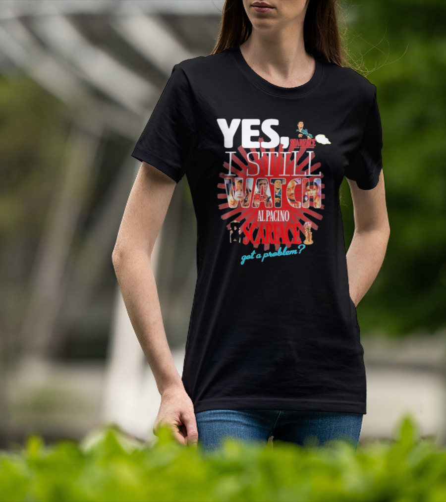 Yes I Still Watch AL Pacino Scarface Got A Problem? T-Shirt