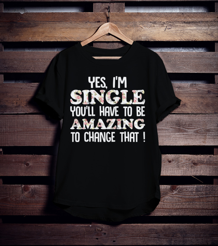 Yes I'm Single You'll Have To Be Amazing To Change That Floral Text T-Shirt