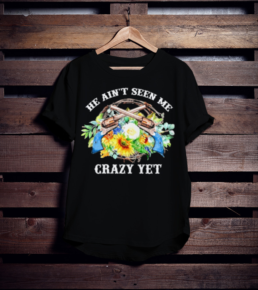 He Ain't Seen Me Crazy Yet Revolvers And Sunflowers T-Shirt