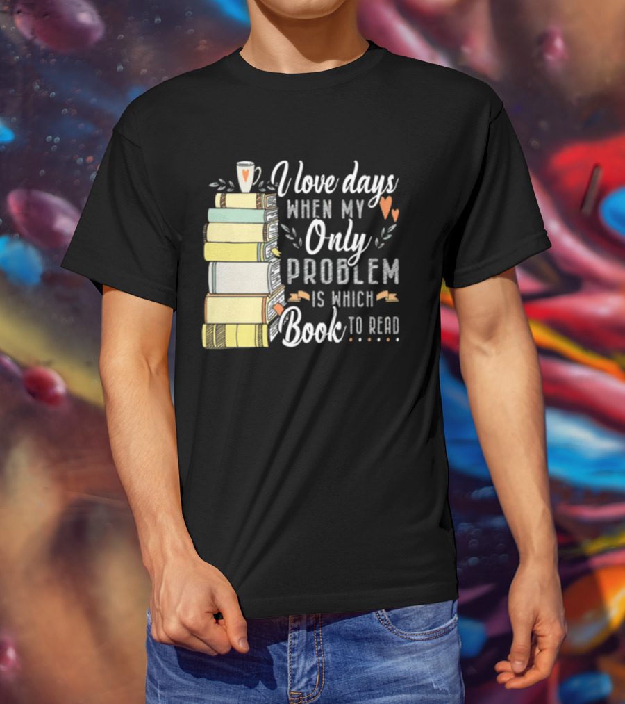I Love Days When My Only Problem Is Which Book To Read Stack Of Colorful Books And Heart Accents T-Shirt