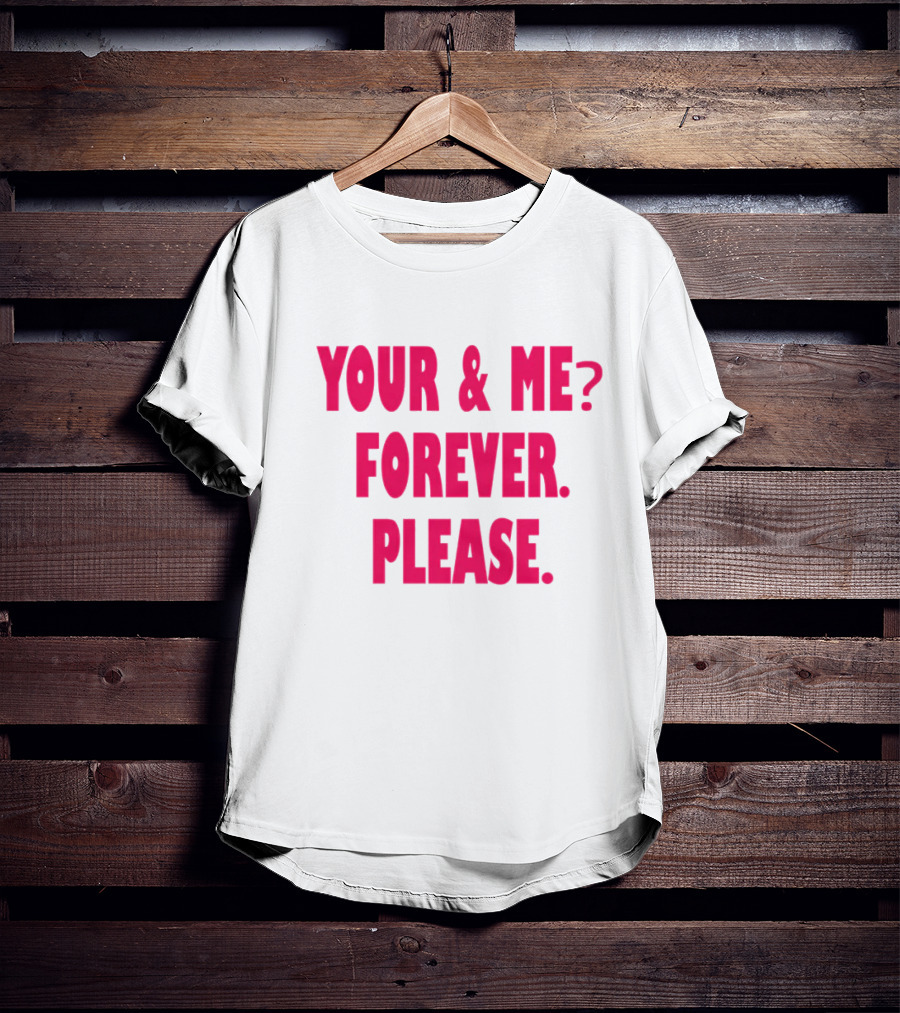 YOUR And ME? FOREVER. PLEASE T-Shirt