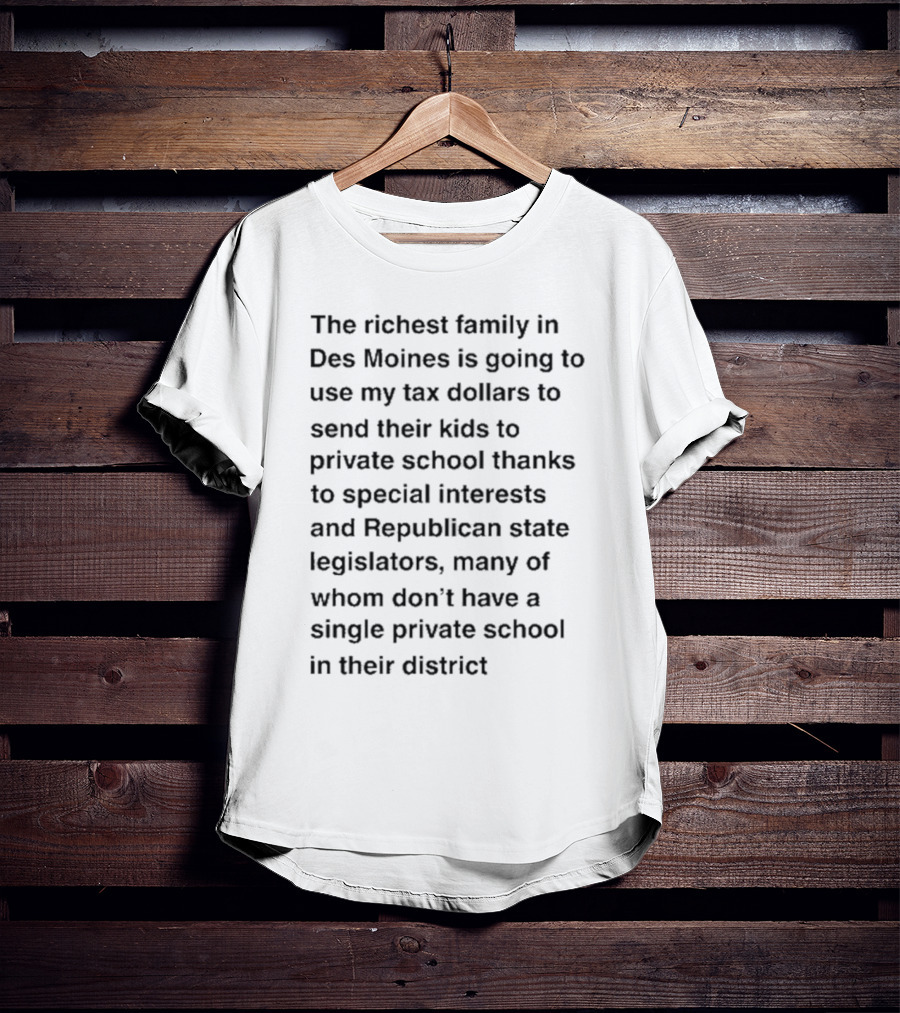 The Richest Family In Des Moines Using My Tax Dollars To Send Their Kids To Private School Thanks To Special Interests And Republican State Legislators T-Shirt