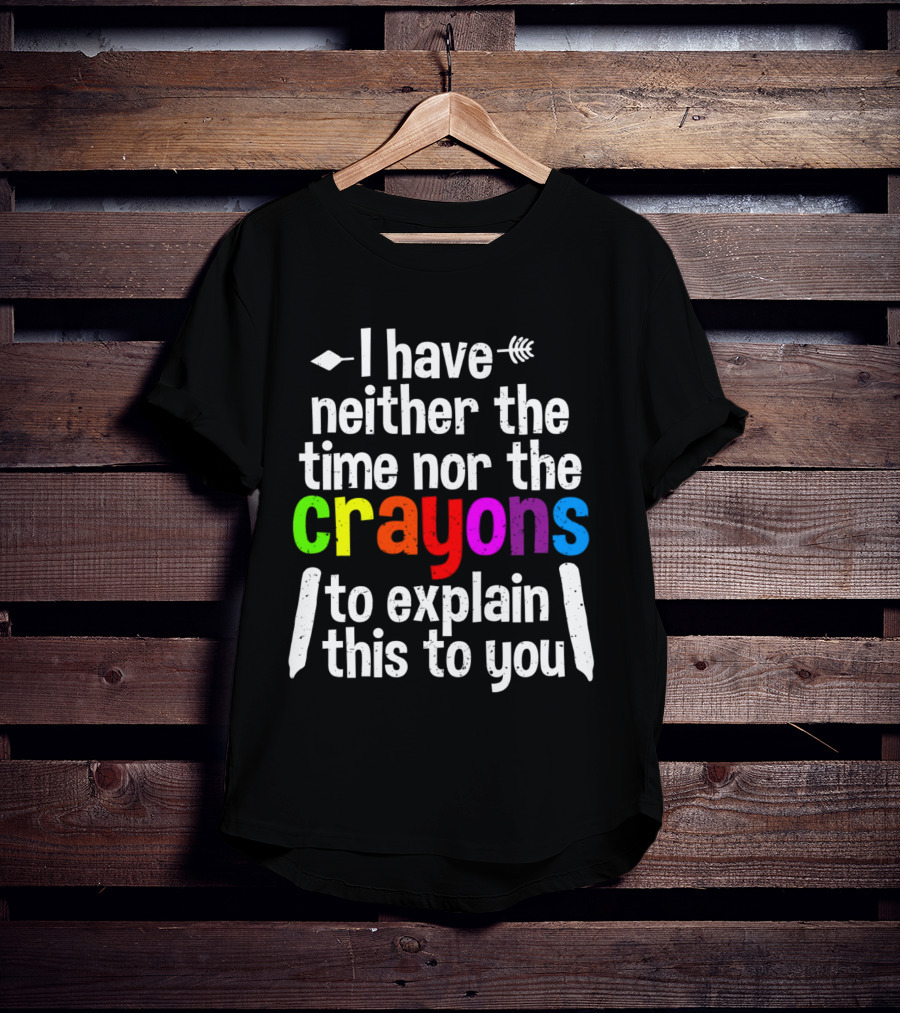 I Have Neither The Time Nor The Crayons To Explain This To You Crayon Colors Text T-Shirt