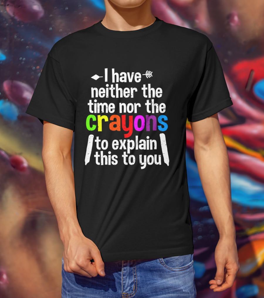 I Have Neither The Time Nor The Crayons To Explain This To You Crayon Colors Text T-Shirt