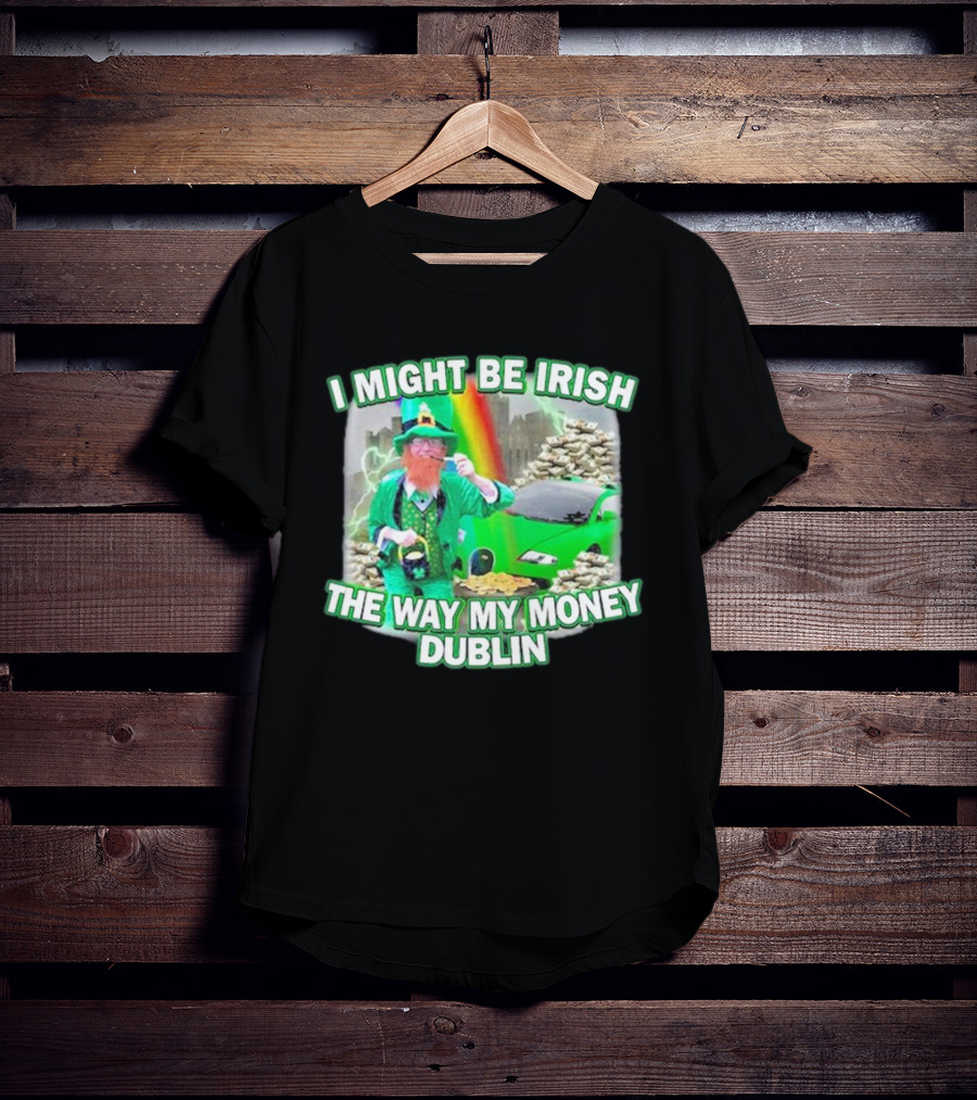 I Might Be Irish The Way My Money Dublin Leprechaun Green Car Rainbow Gold Stacks T-Shirt