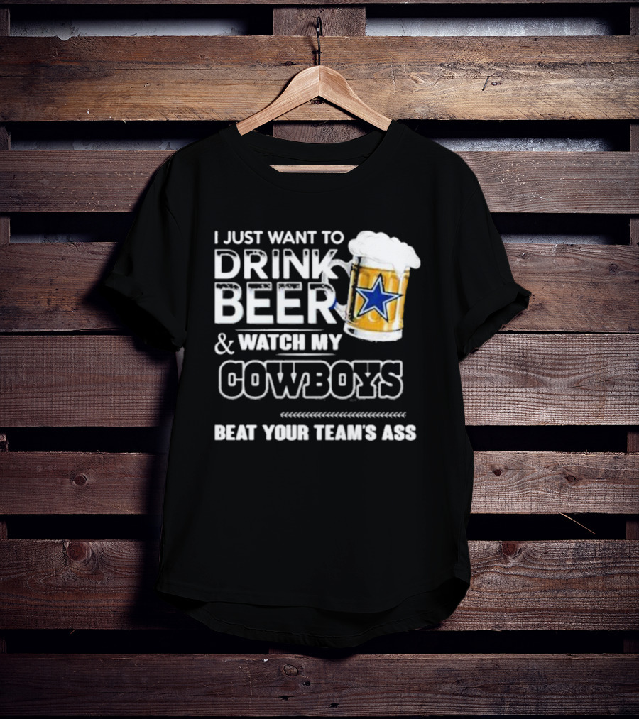 I Just Want To Drink Beer And Watch My Cowboys Beat Your Team's Ass T-Shirt