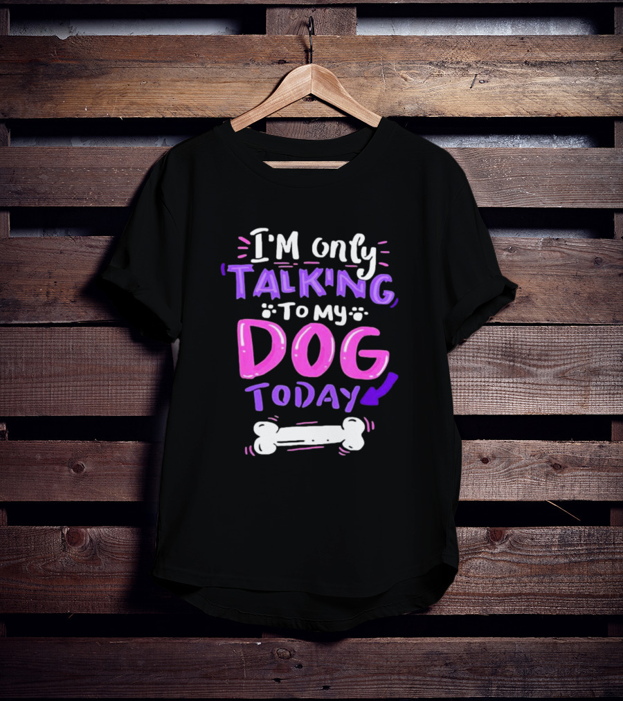 I’m Only Talking To My Dog Today With Bone T-Shirt