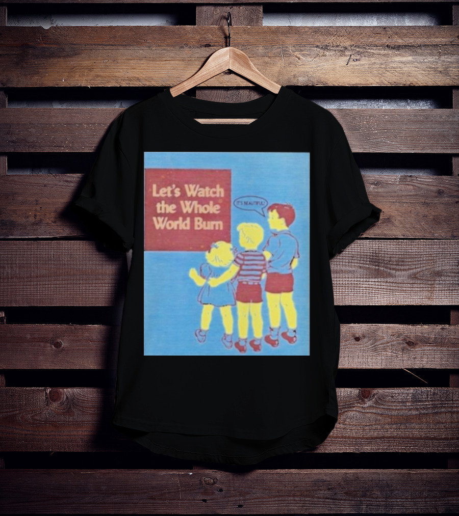 Let's Watch The Whole World Burn It's Beautiful T-Shirt