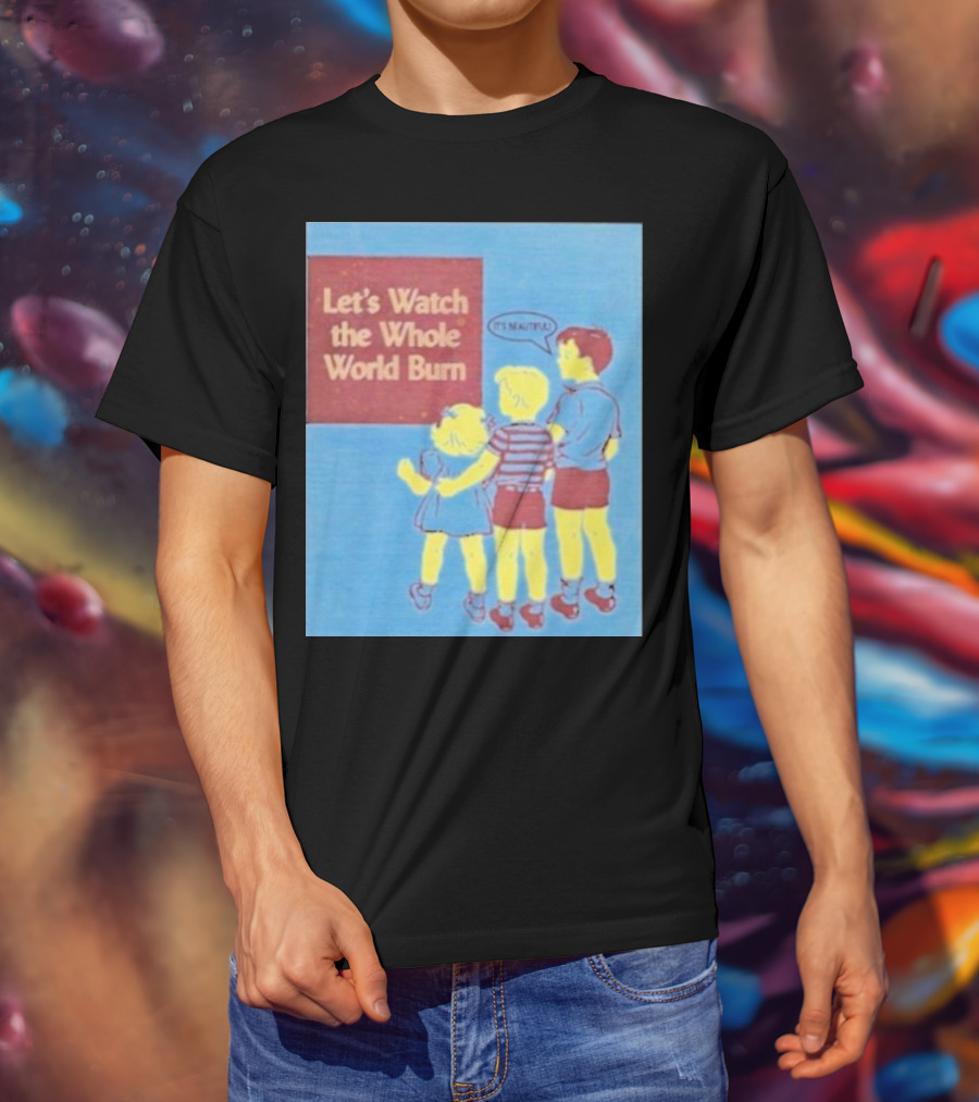 Let's Watch The Whole World Burn It's Beautiful T-Shirt