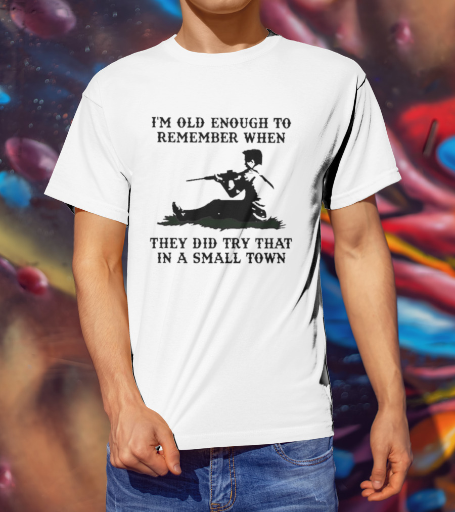 I'm Old Enough To Remember When They Did Try That In A Small Town T-Shirt