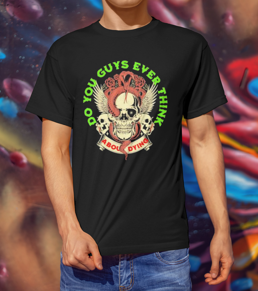 Do You Guys Ever Think About Dying Skull With Snake And Roses T-Shirt