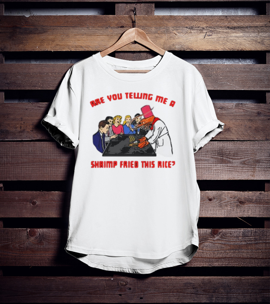 Are You Telling ME A Shrimp Fried This Rice? T-Shirt