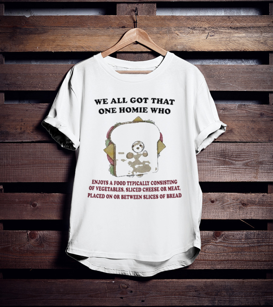 We All Got That One Homie Who Enjoys A Food Typically Consisting Of Vegetables Sliced Cheese OR Meat Placed On OR Between Slices Of Bread T-Shirt