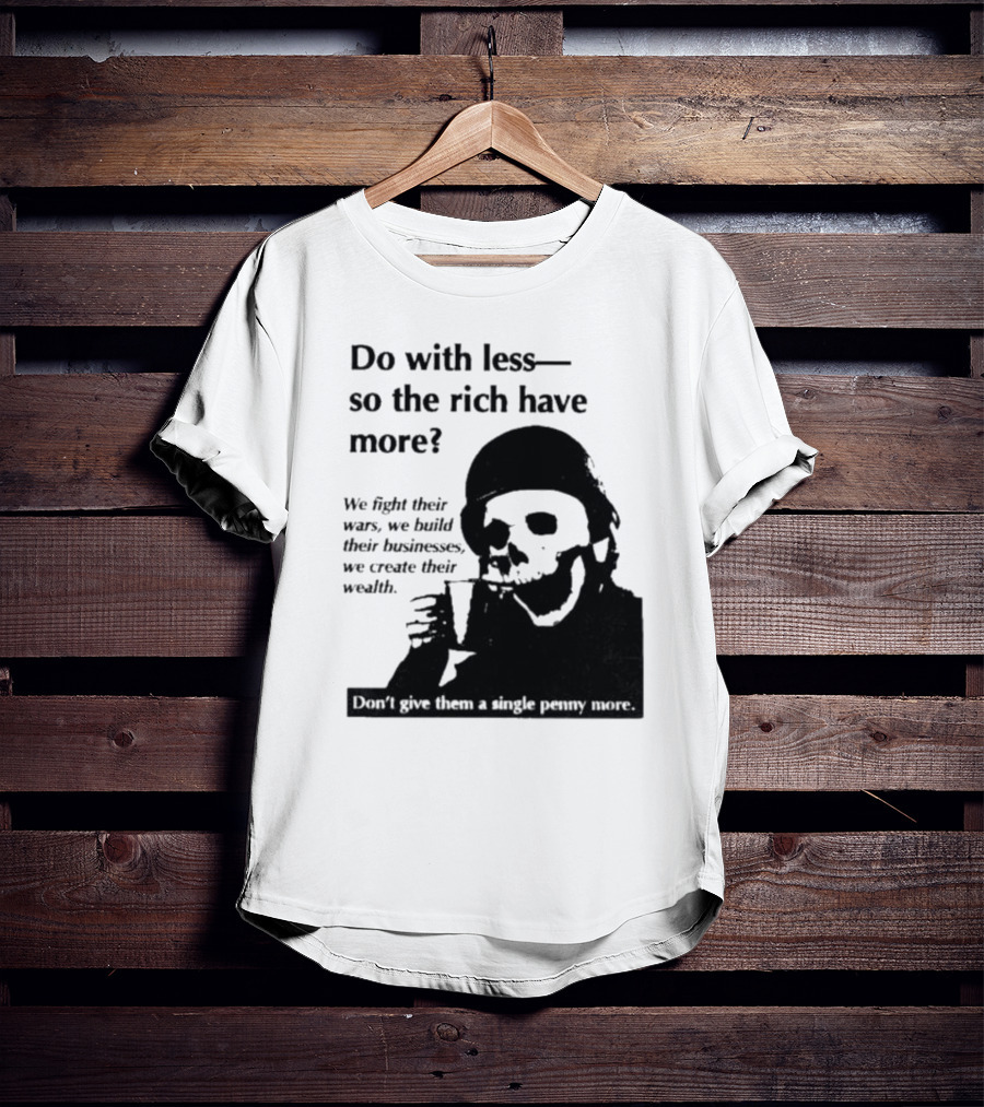 Do With Less So The Rich Have More We Fight Their Wars Build Their Businesses Create Their Wealth T-Shirt