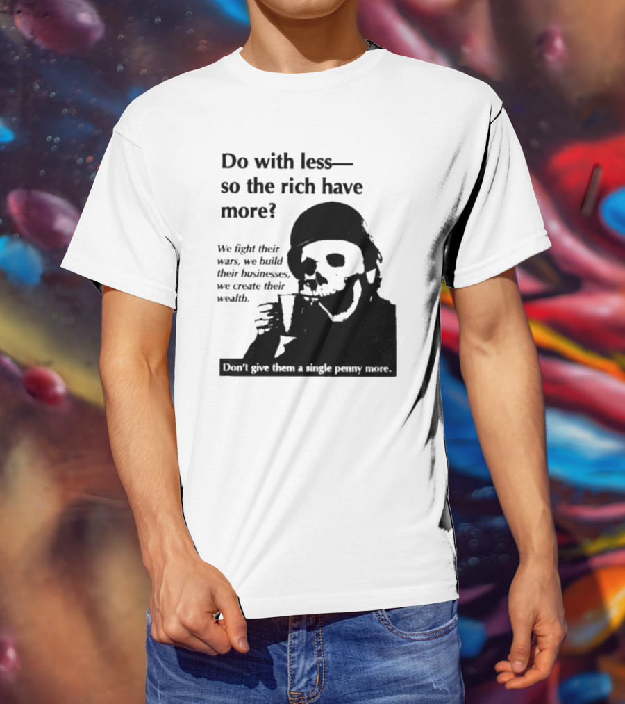 Do With Less So The Rich Have More We Fight Their Wars Build Their Businesses Create Their Wealth T-Shirt