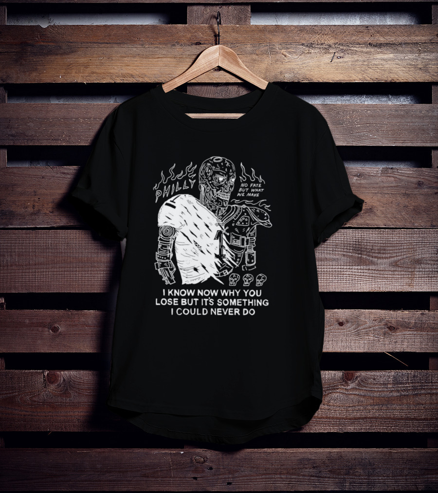 Philly No Fate But What We Make I Know Now Why You Lose But It’s Something I Could Never Do Terminator T-Shirt