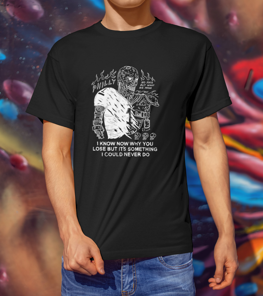 Philly No Fate But What We Make I Know Now Why You Lose But It’s Something I Could Never Do Terminator T-Shirt