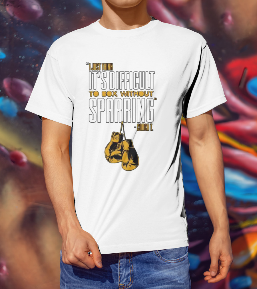 I Just Think It's Difficult To Box Without Sparring - Coach T T-Shirt