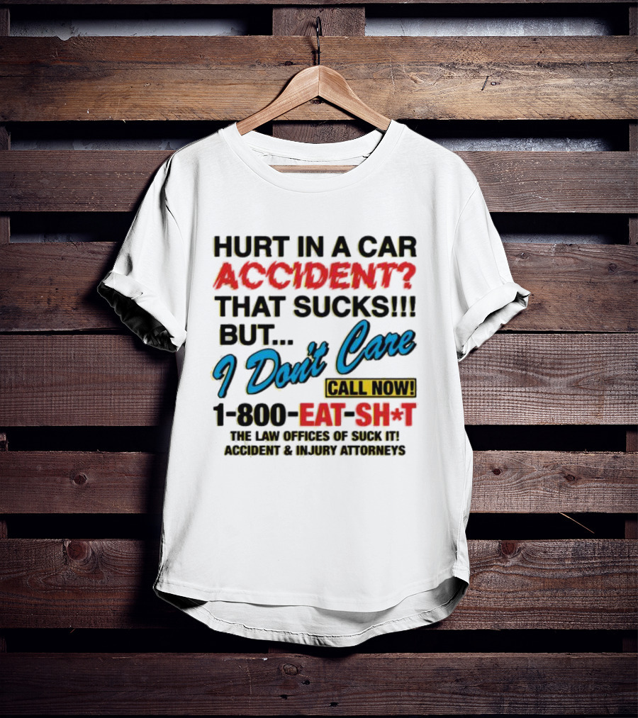Hurt In A Car Accident That Sucks But I Don't Care Call Now 1-800-Eat-Sh*t The Law Offices Of Suck It Accident And Injury Attorneys T-Shirt