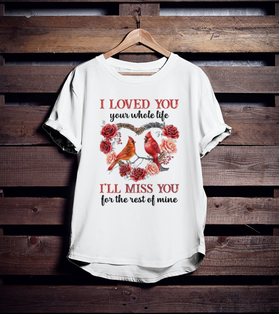 I Loved You Your Whole Life I'll Miss You For The Rest Of Mine Cardinal Rose Heart T-Shirt