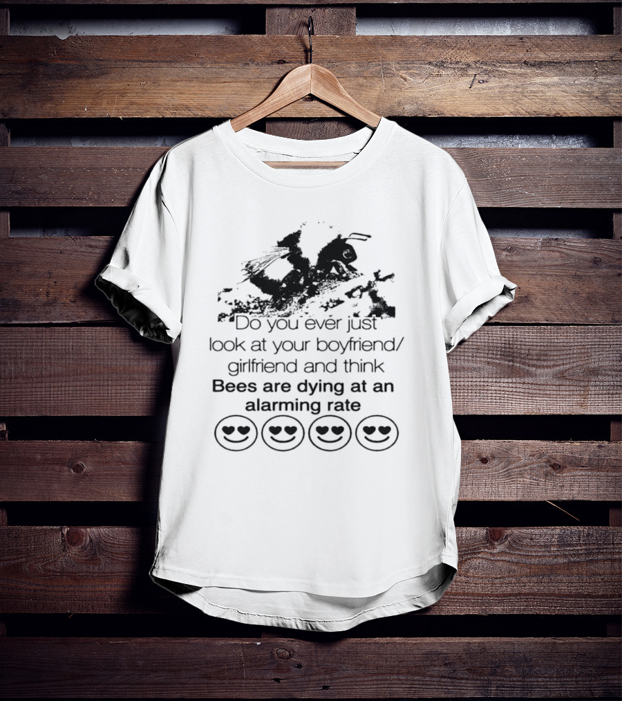 Do You Ever Just Look At Your Boyfriend Girlfriend And Think Bees Are Dying At An Alarming Rate T-Shirt