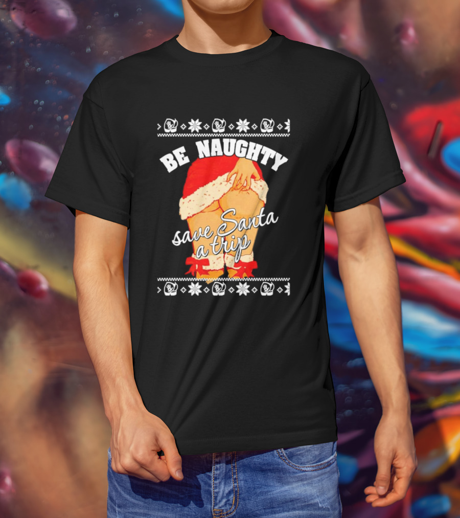 BE NAUGHTY SAVE SANTA A TRIP Santa Outfit Naughty Christmas Humor T-Shirt