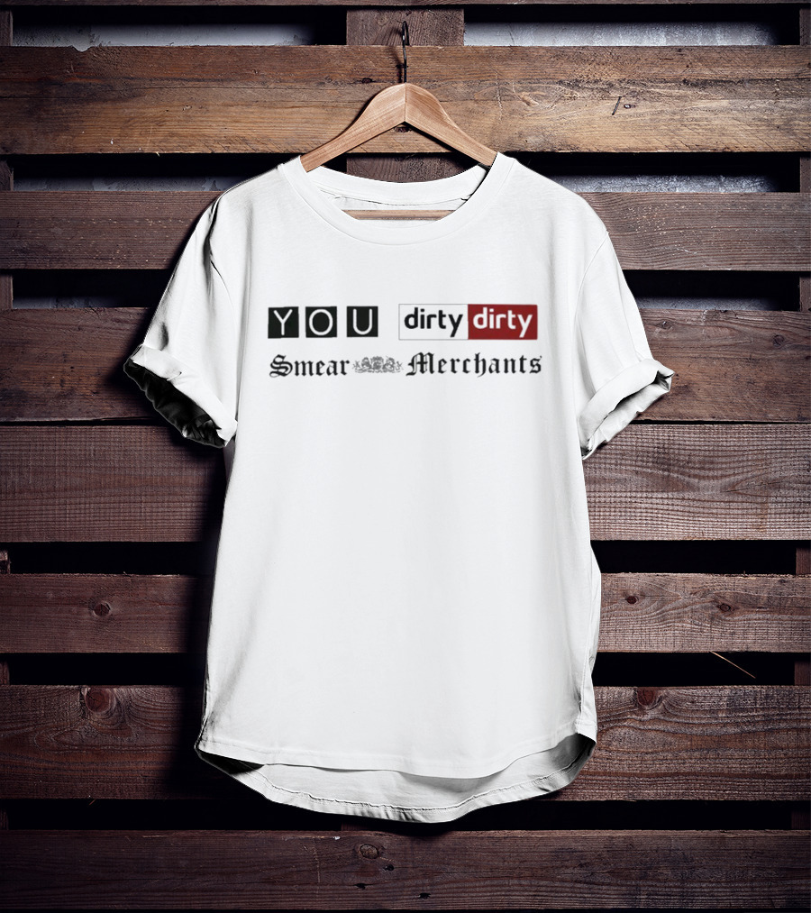 You Dirty Dirty You Smear Merchants T-Shirt