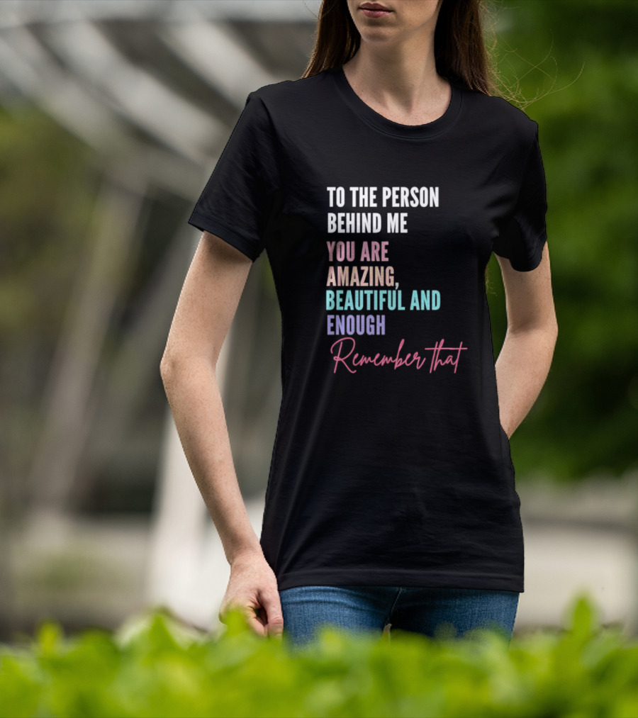 To The Person Behind Me You Are Amazing Beautiful And Enough Remember That T-Shirt