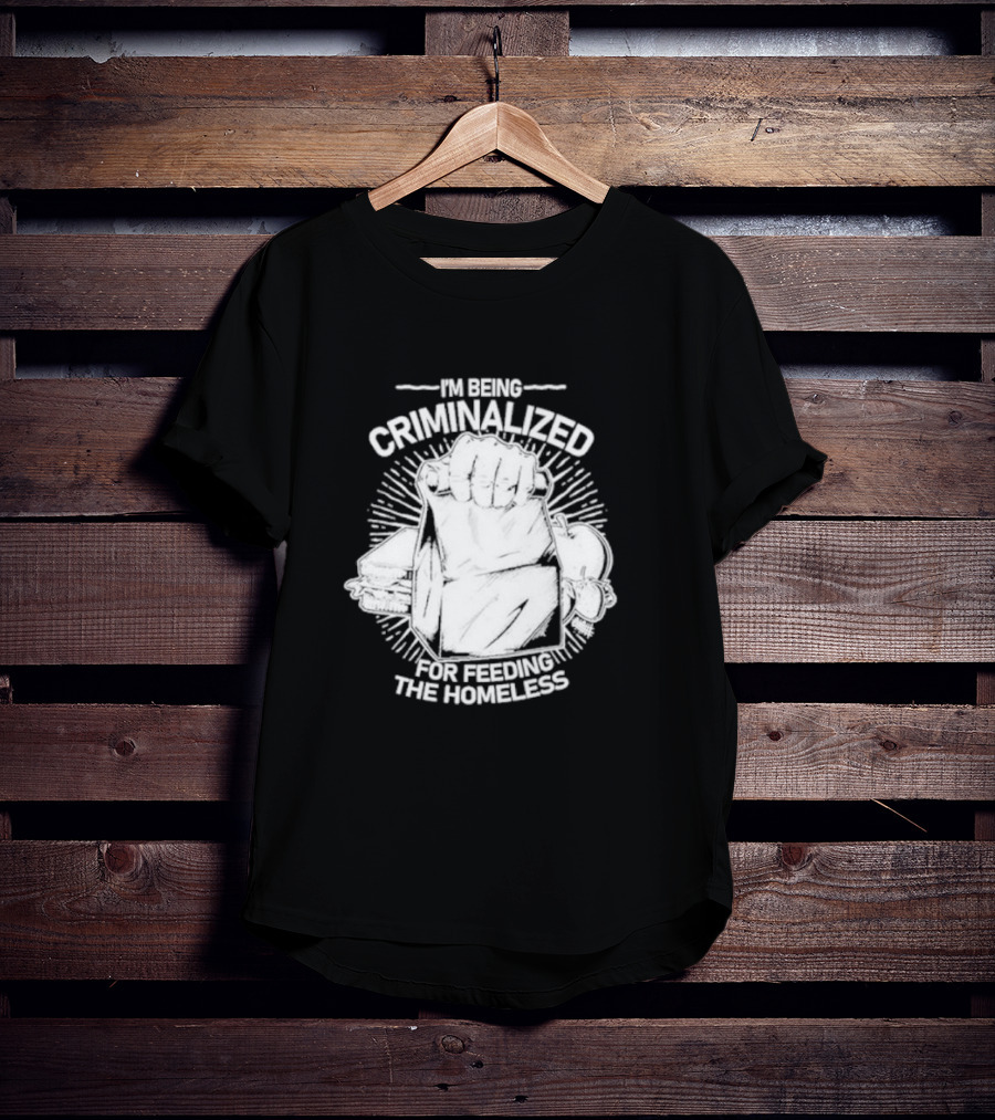 I'm Being Criminalized For Feeding The Homeless T-Shirt