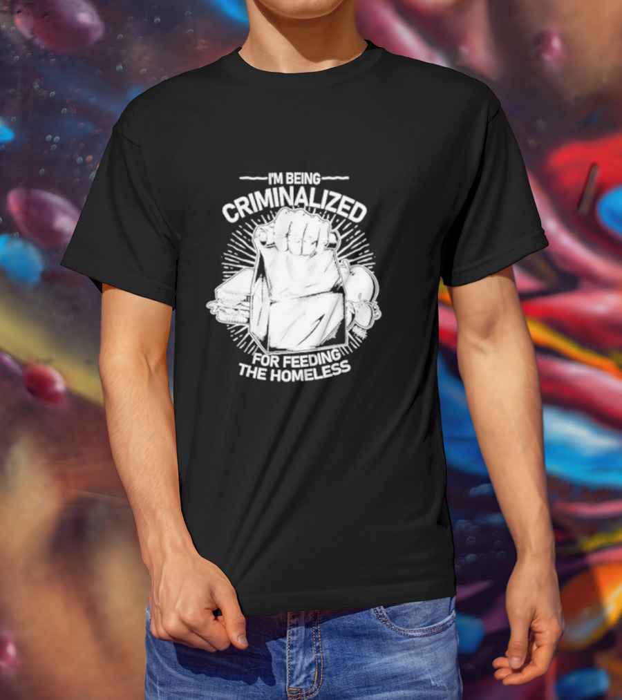 I'm Being Criminalized For Feeding The Homeless T-Shirt
