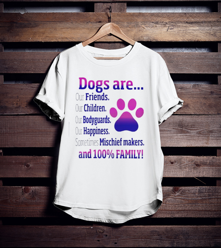 Dogs Are Our Friends, Children, Bodyguards, Happiness, Sometimes Mischief Makers, And 100% Family T-Shirt