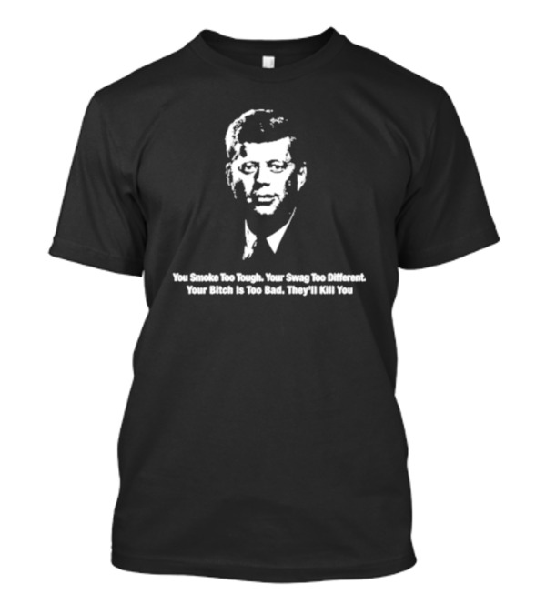 You Smoke Too Tough Your Swag Too Different Your Bitch Is Too Bad They’ll Kill You Black And White JFK Image T-Shirt