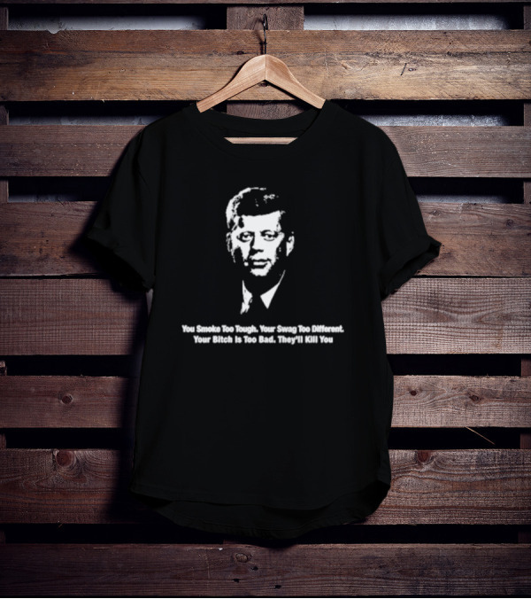 You Smoke Too Tough Your Swag Too Different Your Bitch Is Too Bad They’ll Kill You Black And White JFK Image T-Shirt