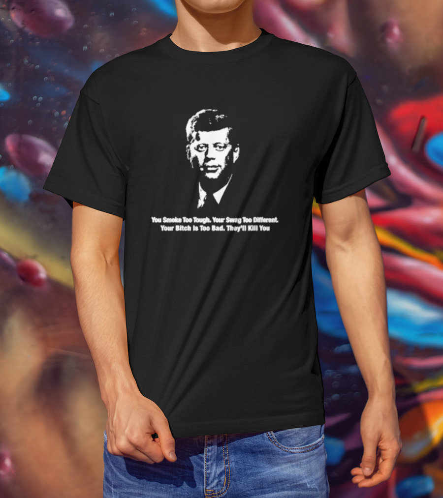 You Smoke Too Tough Your Swag Too Different Your Bitch Is Too Bad They’ll Kill You Black And White JFK Image T-Shirt