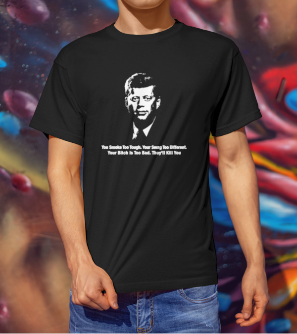 You Smoke Too Tough Your Swag Too Different Your Bitch Is Too Bad They’ll Kill You Black And White JFK Image T-Shirt