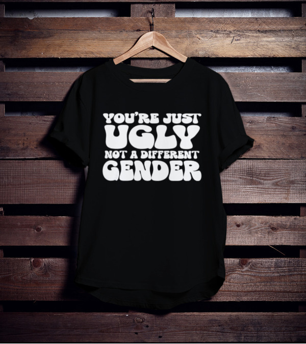You’re Just Ugly Not A Different Gender Text T-Shirt