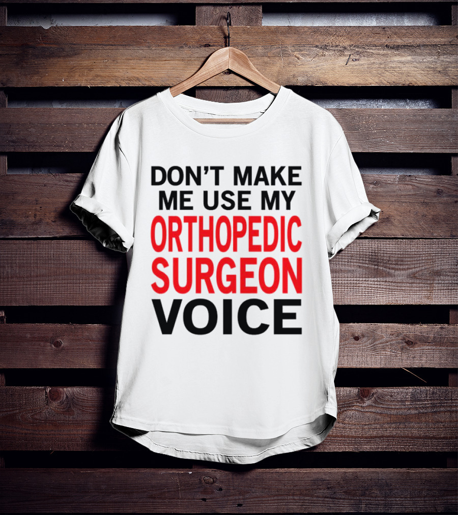 Don't Make Me Use My Orthopedic Surgeon Voice Funny Saying T-Shirt