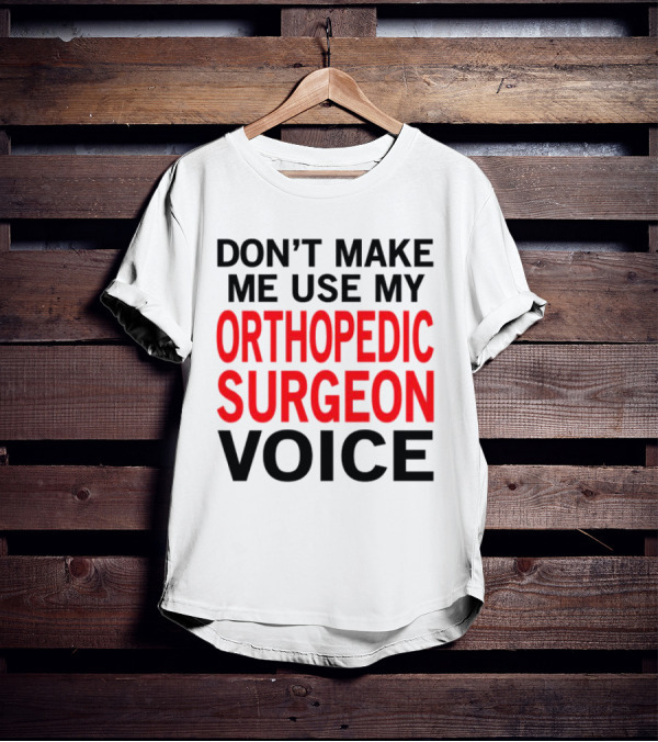 Don't Make Me Use My Orthopedic Surgeon Voice Funny Saying T-Shirt