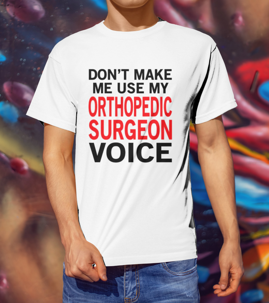 Don't Make Me Use My Orthopedic Surgeon Voice Funny Saying T-Shirt