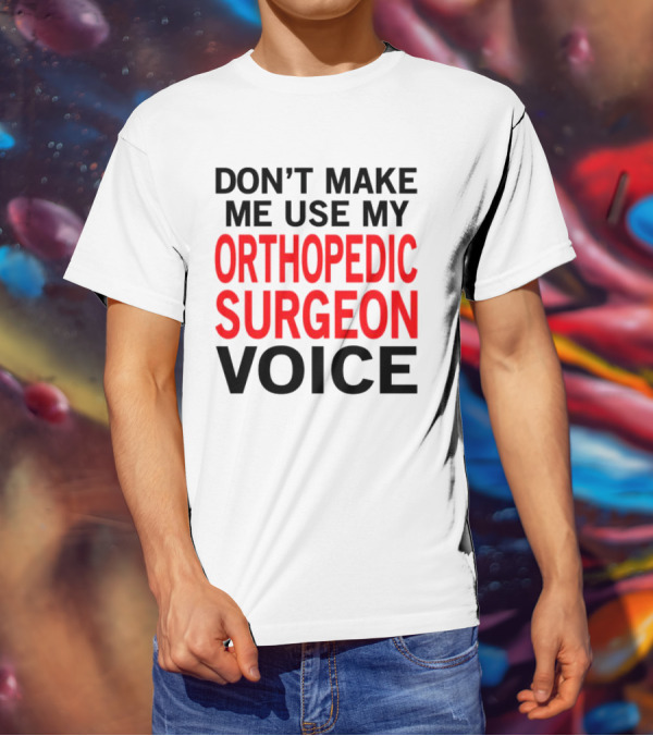 Don't Make Me Use My Orthopedic Surgeon Voice Funny Saying T-Shirt