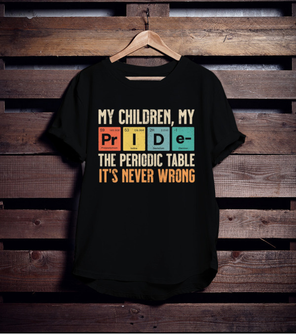 My Children My Pride The Periodic Table It's Never Wrong T-Shirt