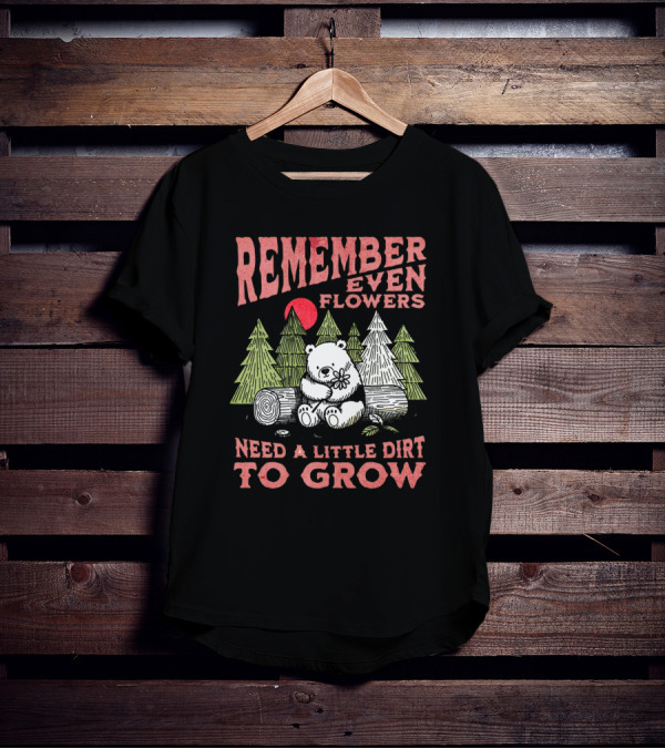 REMEMBER EVEN FLOWERS NEED A LITTLE DIRT TO GROW T-Shirt