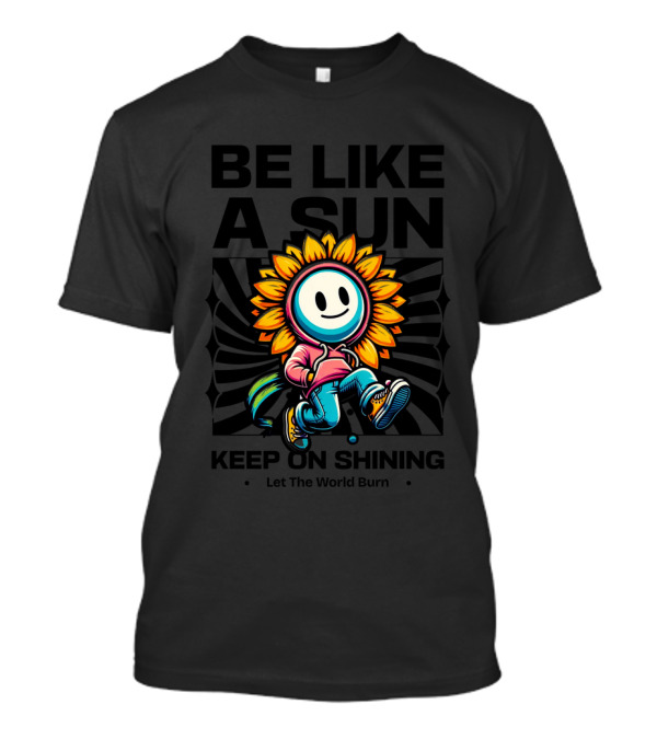 BE LIKE A SUN Keep On Shining Let The World Burn T-Shirt