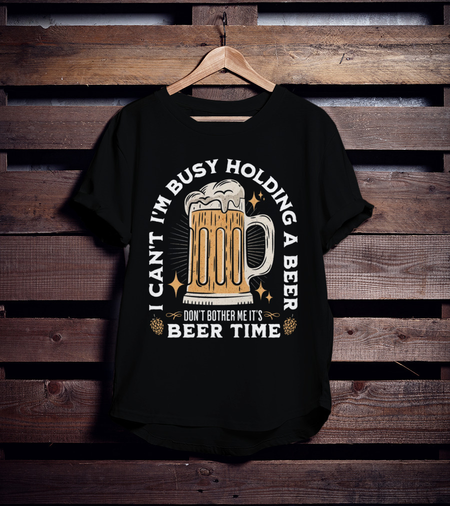 I Can't I'm Busy Holding A Beer Don't Bother Me It's Beer Time Father's Day T-Shirt