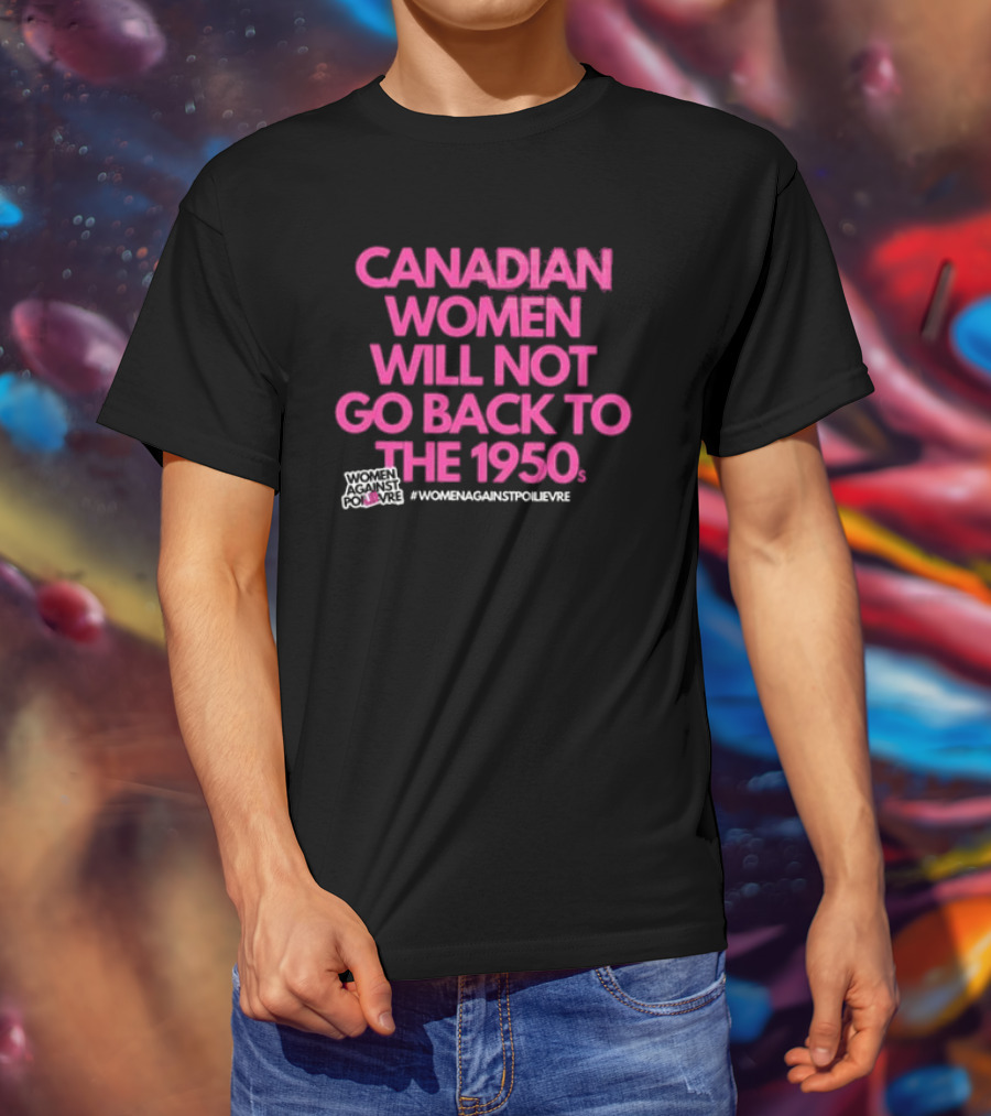 Canadian Women Will Not Go Back To The 1950s Women Against Poilievre #WomenAgainstPoilievre T-Shirt