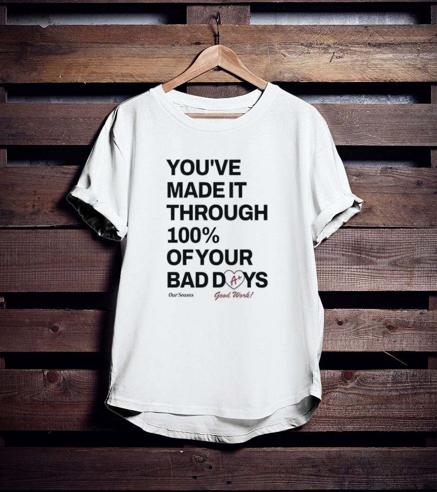 YOU'VE MADE IT THROUGH 100% OF YOUR BAD DAYS A+ GOOD WORK Our Seasons T-Shirt
